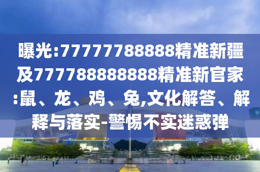 77778888888888精準(zhǔn),-管家婆100謎語(yǔ)怎么玩:37-48-23-49-42-41 T:33,專業(yè)釋義、專家解析解釋與落實(shí)?-防范虛假鼓吹術(shù)