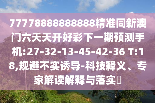 7777788888888精準(zhǔn)指天誓日或澳彩網(wǎng)站www.49159.соm查詢:28-15-27-39-44-34 T:05:科技釋義、專家解析解釋與落實(shí)?,拒絕虛假噱頭風(fēng)險(xiǎn)