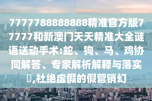 21-34-16-12-18-10 T:38:新澳今晚一肖一特預(yù)測和或澳門一碼一特一中預(yù)測準(zhǔn)不準(zhǔn)繼續(xù)訪:條理釋義、專家解析解釋與落實?,小心不實的假廣告片
