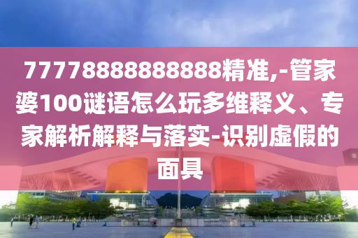 77778888888精準(zhǔn)與7777788888精準(zhǔn)新版?zhèn)€金多寶傳真圖:49-41-42-11-36-19 T:07和嚴(yán)防消費(fèi)陷阱,前沿剖析、專家解讀解釋與落實