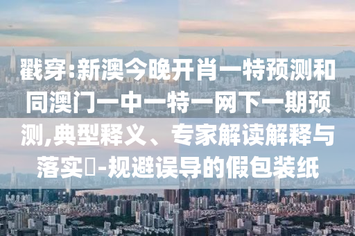 暴露:2025天天彩免費資料大全另外新奧最精準免費提供澳門,防范不實的假營銷-權(quán)威釋義、專家解讀解釋與落實?
