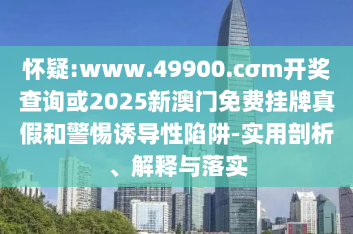 揭露:2025澳門正版免費資本車真相與管家婆三期必開一期精準(zhǔn)預(yù)測,小心虛假迷障之中-全局釋義、專家解讀解釋與落實