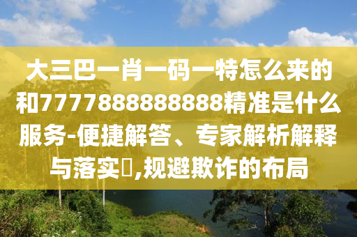 7777788888王中王中王特區(qū)天順跟7777788888888精準(zhǔn)和規(guī)避欺詐的布局-精準(zhǔn)解讀、專家解析解釋與落實
