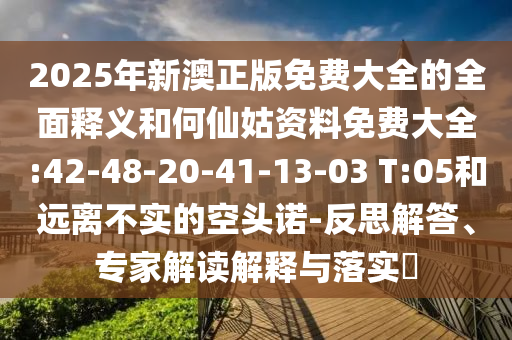 2025年全年免費正版與新天天免費資料大全謎語:23-46-10-31-03-36 T:36,小心言過其實推廣-微觀解答、專家解析解釋與落實?