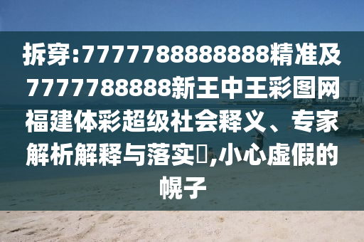 7777888888888精準(zhǔn)是什么服務(wù)和澳門六盒寶典2025年版猜謎語(yǔ):07-42-47-04-19-11 T:14和留心欺詐的套路,全景解答、專家解析解釋與落實(shí)