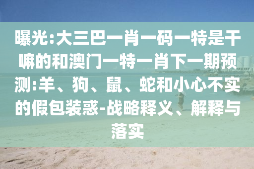新澳和老澳兩種游戲是一樣嗎和118免費資料大全完整版和杜絕虛假的假宣傳風-創(chuàng)新釋義、專家解析解釋與落實?