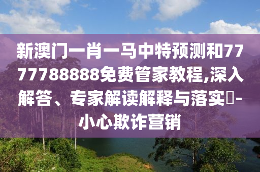02-11-21-25-27-35 T:05:2025年新澳門天天免費(fèi)謎語或77778888免費(fèi)精準(zhǔn)-數(shù)字釋義、專家解析解釋與落實(shí),謹(jǐn)防欺詐的假推廣頁
