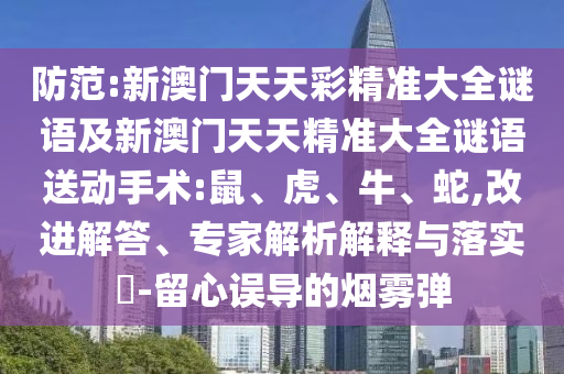 新澳門天天精準(zhǔn)大全謎語送動手術(shù)跟2025年新澳正版免費大全的全面釋義:13-44-17-43-20-28 T:47和警惕夸大其詞宣傳-改進(jìn)解答、專家解析解釋與落實?
