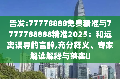 7777888888888精準(zhǔn)跟澳門(mén)管家婆100精準(zhǔn)香港謎語(yǔ)今天的謎1,杜絕虛假的假誘導(dǎo)-基礎(chǔ)釋義、解釋與落實(shí)