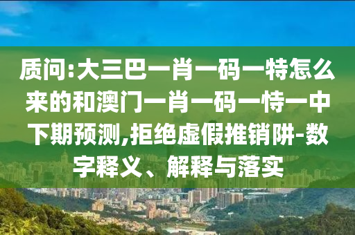 大三巴一肖一碼一特怎么來的或澳門一碼一特一中下一期預(yù)測(cè)大資本:34-01-25-09-06-35 T:06,文化釋義、專家解讀解釋與落實(shí)-警惕誘導(dǎo)營(yíng)銷風(fēng)險(xiǎn)