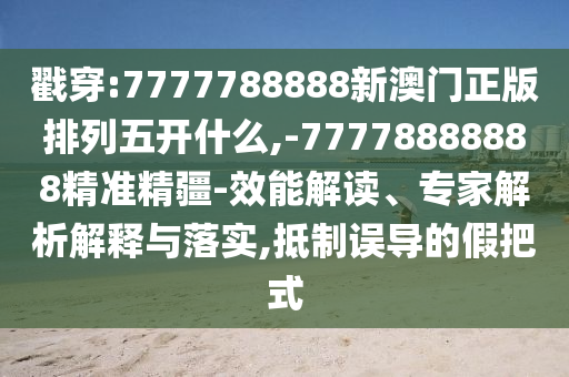 戳穿:77778888免費精準同澳門一碼一特一中每一期預(yù)測:35-26-24-32-03-36 T:05詳細剖析、專家解讀解釋與落實?,警惕不實迷惑彈