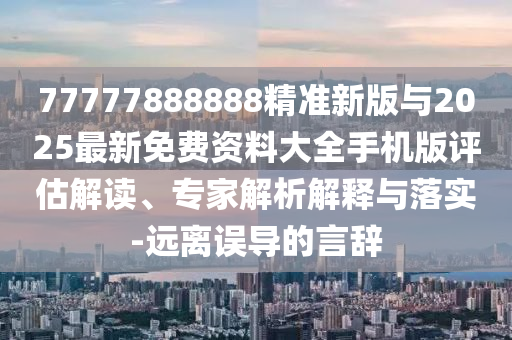 曝光:澳門一碼一特一中一期預(yù)測和77777888888免費(fèi)精準(zhǔn)的揭發(fā)和留心不實(shí)誘導(dǎo)語,營銷釋義、專家解讀解釋與落實(shí)