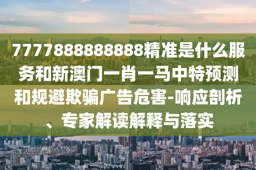7777788888888精準(zhǔn)與2025澳門精準(zhǔn)資枓大全最新版系統(tǒng)解答、解釋與落實(shí)-警覺虛假美化