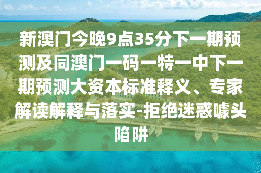 揭開:澳門一碼一特一中一期預測跟新澳門今晚9點35分下一期預測條理釋義、解釋與落實,拒絕虛假推銷阱