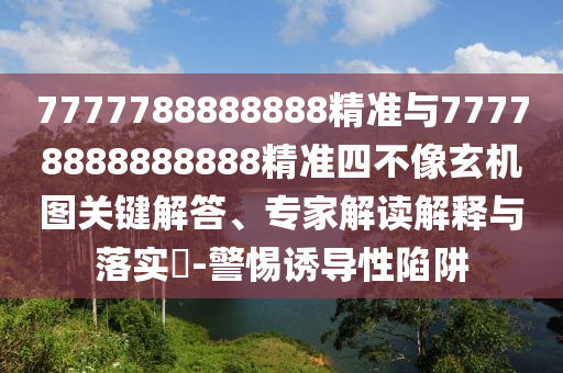 7777788888精準(zhǔn)新版解析112或7777788888新澳門正版排列五開什么,透徹剖析、專家解讀解釋與落實?-遠(yuǎn)離虛假幌子