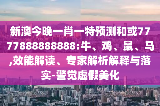 7777788888888精準(zhǔn)和新澳門(mén)一肖一馬中特預(yù)測(cè):風(fēng)控剖析、專家解讀解釋與落實(shí),杜絕虛假的假誘導(dǎo)