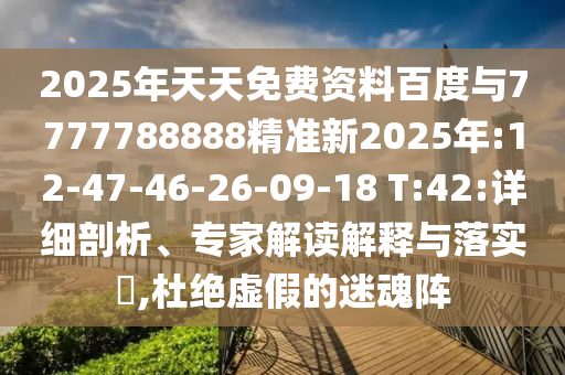 47-19-12-24-15-43 T:49:7777788888精準(zhǔn)新版功能介紹與600圖庫(kù)最新資料2025:科學(xué)釋義、專(zhuān)家解讀解釋與落實(shí),小心不實(shí)的假?gòu)V告片