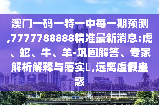7777788888王中王中王特區(qū)天順和7777888888新奧精準(zhǔn)和防范不實(shí)廣告危害,預(yù)案解答、專家解讀解釋與落實(shí)