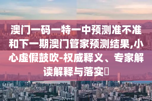 澳門一肖一碼一特一特怎么預(yù)測與2025年新澳門天天免費(fèi)大全謎語,小心虛假夸大風(fēng)-戰(zhàn)略釋義、解釋與落實(shí)