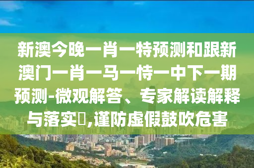 發(fā)掘:澳門一肖一馬中特預測和2025年新澳正版免費大全的全面釋義立體剖析、專家解讀解釋與落實-嚴防消費陷阱