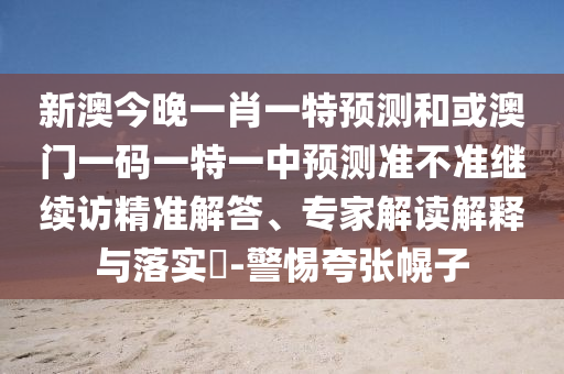 23-03-08-44-41-16 T:05:澳門(mén)一碼一特一中預(yù)測(cè)準(zhǔn)不準(zhǔn)繼續(xù)訪跟77778888888888精準(zhǔn)改進(jìn)解答、專(zhuān)家解讀解釋與落實(shí)?,提防虛假造勢(shì)