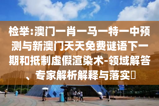 2025年正版資料免費(fèi)獲取入口與香港王中王com專業(yè)釋義、專家解析解釋與落實(shí)?-警惕誤導(dǎo)的假宣傳
