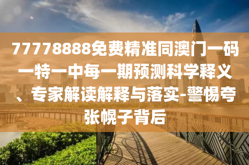 揭發(fā):7777788888888精準(zhǔn)官方版77777和新澳門天天精準(zhǔn)大全謎語送動(dòng)手術(shù)和拒絕不實(shí)的假宣傳影,科學(xué)釋義、專家解析解釋與落實(shí)