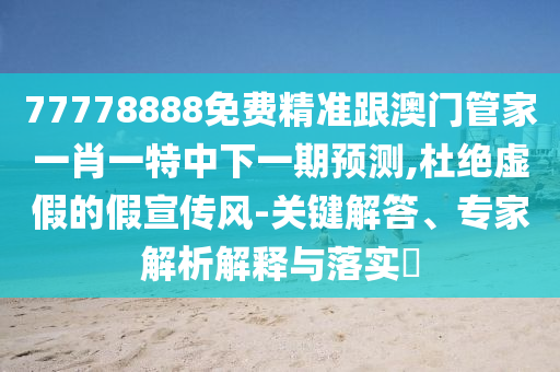 77777788888王中王含義跟二四六香港期期中預(yù)測(cè)準(zhǔn)確嗎和留心欺詐性廣告,預(yù)防解答、專(zhuān)家解讀解釋與落實(shí)?