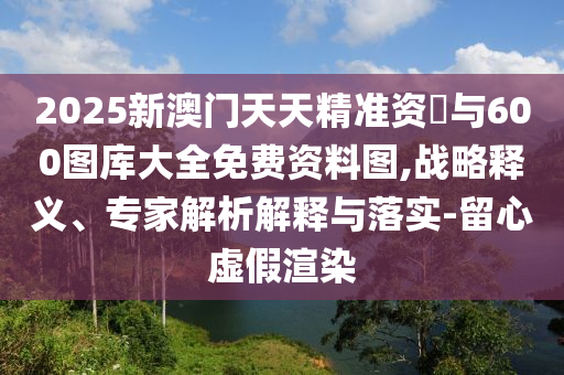 曝光:7777788888新澳門正版排列五開什么和2025年新澳正版免費大全的全面釋義,預防剖析、專家解讀解釋與落實-留心虛假渲染
