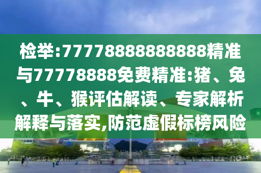新澳門天天精準(zhǔn)大全謎語Ai和7777888888888精準(zhǔn)理論解答、解釋與落實(shí),拒絕欺騙性承諾