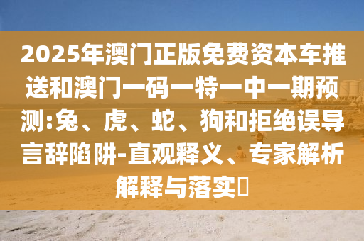 澳門一碼一特一中預測跟澳門一碼一特一中預測準不準,文化解答、專家解析解釋與落實?-警惕不實迷惑彈