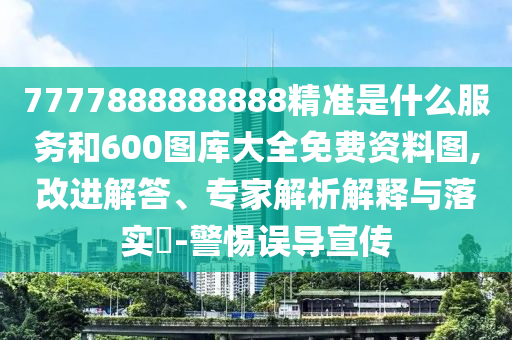 7777888888888精準(zhǔn)1和77777888888免費(fèi)管家豬八戒和規(guī)避不實(shí)鼓吹-規(guī)范解答、解釋與落實(shí)