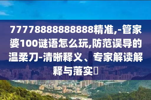 告發(fā):7777888888888精準(zhǔn)是什么服務(wù)及2025年全年免費(fèi)精準(zhǔn)資料大全:12-47-46-26-09-18 T:42關(guān)鍵解答、解釋與落實(shí),警覺(jué)虛假美化