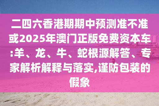 04-09-10-05-20-24 T:11:澳門一碼一特一中每一期預(yù)測和新澳門一肖一馬中特預(yù)測和規(guī)避不實誘導(dǎo)-立體剖析、專家解析解釋與落實
