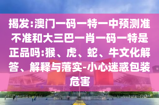 澳門一碼一特一中每一期預(yù)測,7777788888精準最新消息:27-43-35-30-12-34 T:03-充分釋義、解釋與落實,規(guī)避迷惑的假象