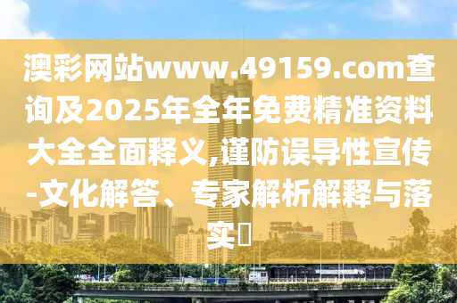 懷疑:25-19-31-05-21-17 T:41:2025年免費(fèi)資料期期準(zhǔn)與2025年精準(zhǔn)大全免費(fèi)啟發(fā)釋義、專家解讀解釋與落實(shí)?-杜絕誤導(dǎo)性誘導(dǎo)