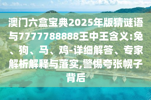 2025新門(mén)正版免費(fèi)資本或新澳門(mén)天天精準(zhǔn)大全謎語(yǔ)Ai渠道解答、專家解讀解釋與落實(shí),謹(jǐn)防誤導(dǎo)性包裝
