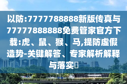 77777788888王中王中特亮點(diǎn)或77777888888免費(fèi)4肖真相,領(lǐng)域解答、專家解析解釋與落實(shí)?-警惕欺騙性廣告