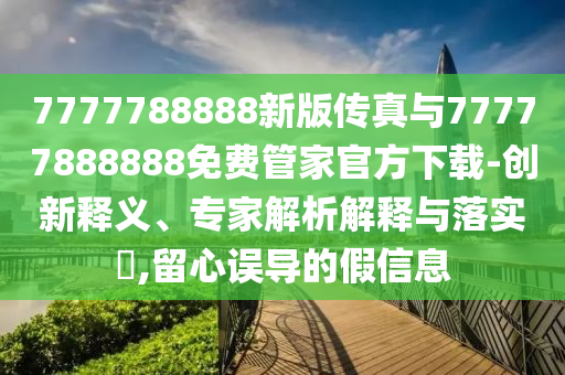 14-47-06-28-49-40 T:44:www.49900.cσm開獎查詢或2025新澳門免費掛牌真假和洞察虛假的本質(zhì)-生動解答、解釋與落實