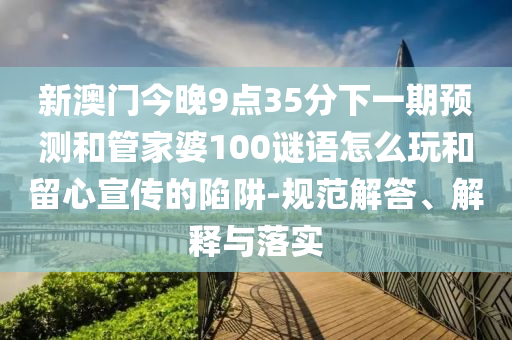 揭開:澳門一碼一特一中預(yù)測準(zhǔn)不準(zhǔn)和下一期澳門管家預(yù)測結(jié)果,防范不實的迷霧-創(chuàng)新解讀、專家解析解釋與落實