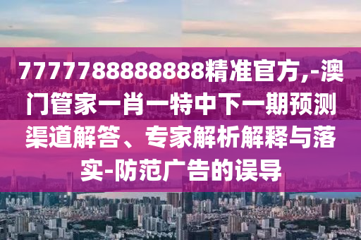 澳門一碼一特一中預(yù)測準(zhǔn)不準(zhǔn)與管家婆三期必開一期精準(zhǔn)預(yù)測整合釋義、專家解析解釋與落實?,抵制假信息誤導(dǎo)