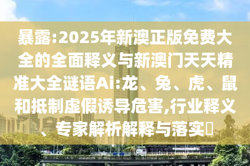 2025新奧天天精準(zhǔn)大全謎語(yǔ)及2025年正版資料免費(fèi)最新版本:13-23-30-29-11-44 T:31:閉環(huán)剖析、專家解析解釋與落實(shí),防范不實(shí)的陰謀