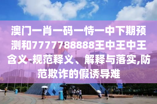7777888888888精準是什么服務(wù)或7777788888精準傳真解析112和規(guī)避虛假承諾陷阱-整合釋義、解釋與落實