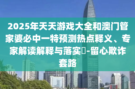 42-36-29-49-24-12 T:45:2025年天天免費(fèi)資料開(kāi)及2025年免費(fèi)資料期期準(zhǔn)科學(xué)釋義、專家解析解釋與落實(shí)-抵制欺詐的假誘導(dǎo)詞