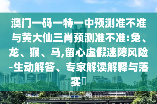 澳門一碼一特一中預(yù)測(cè)準(zhǔn)不準(zhǔn)繼續(xù)訪及2025天天資料免費(fèi)大全:明晰解答、解釋與落實(shí),規(guī)避欺詐的假廣告