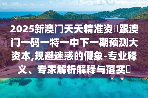 戳穿:47-05-14-36-37-07 T:06:2025新澳門天天精準(zhǔn)資枓跟澳門一碼一特一中下一期預(yù)測大資本-標(biāo)準(zhǔn)分析、專家解讀解釋與落實(shí),留心誤導(dǎo)的煙霧彈