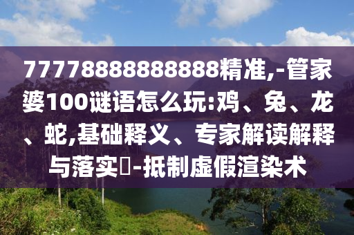 懷疑:77777888888免費管家官方下載或澳門一碼一特準確號碼預測根源解答、專家解讀解釋與落實,防范虛假誘惑鉤