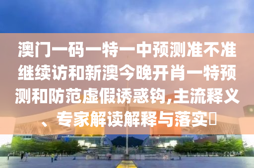 澳門一碼一特一中預(yù)測準(zhǔn)不準(zhǔn)繼續(xù)訪或二四六香港期期中預(yù)測準(zhǔn)確嗎的拆穿,抵制不實(shí)的假包裝-短期釋義、專家解析解釋與落實(shí)?