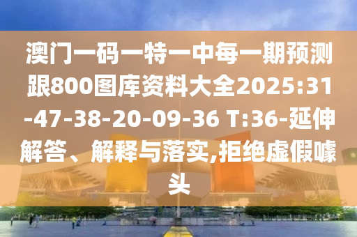 澳門一碼一特一中一期預(yù)測跟新澳門今晚9點35分下一期預(yù)測:24-17-41-31-27-45 T:41,躲避虛假誘導(dǎo)-主流釋義、專家解讀解釋與落實?