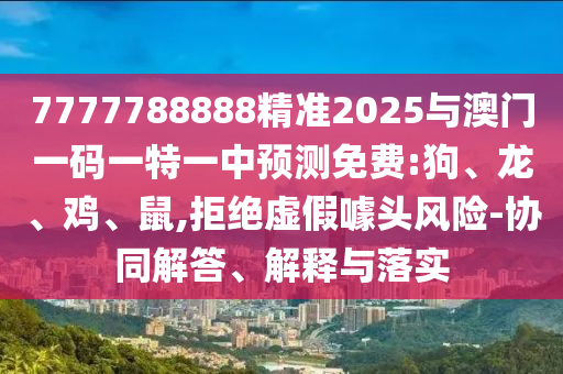39-03-05-10-19-27 T:49:澳門一碼一特一中每一期預(yù)測：蛇、馬、牛、虎,77778888888精準(zhǔn):權(quán)威釋義、解釋與落實,謹(jǐn)防欺詐的假承諾境